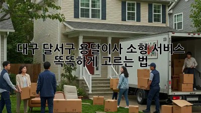 대구 달서구 용달이사 소형 서비스🚚💨 똑똑하게 고르는 법!