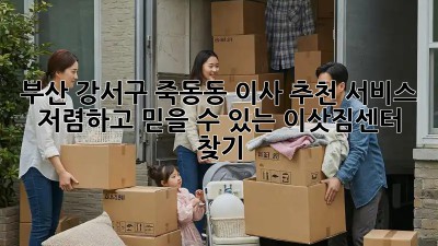 부산 강서구 죽동동 이사 추천 서비스: 저렴하고 믿을 수 있는 이삿짐센터 찾기! ✨
